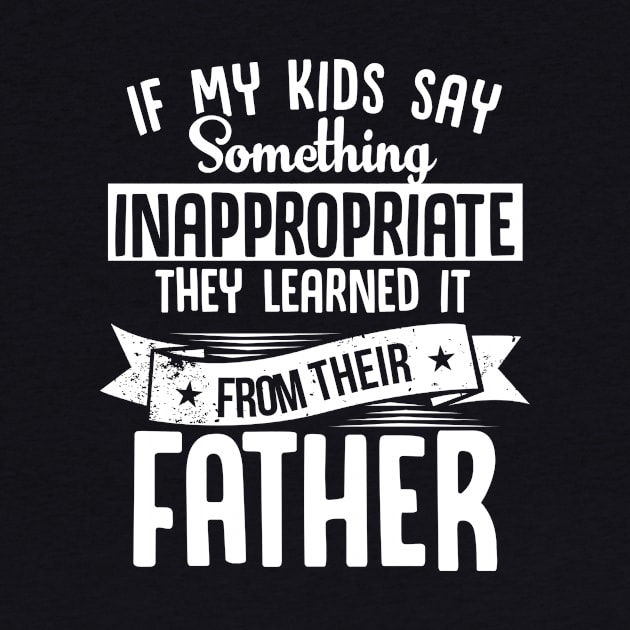 If My Kids Say Something Inappropriate They Learned it From Their Father by jonetressie